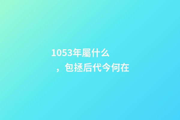 1053年屬什么，包拯后代今何在